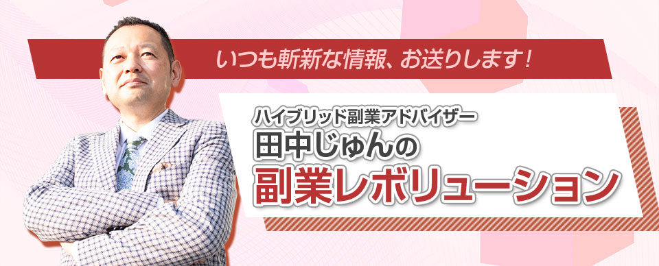 いつも斬新な情報、お送りします！ ハイブリッド副業アドバイザー田中じゅんの副業レボリューション